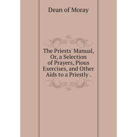 

Книга The Priests' Manual, Or, a Selection of Prayers, Pious Exercises, and Other Aids to a Priestly.