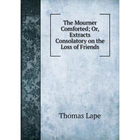 

Книга The Mourner ComfortedOr, Extracts Consolatory on the Loss of Friends