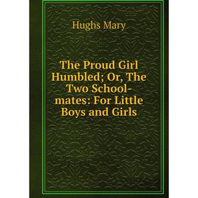 

Книга The Proud Girl HumbledOr, The Two School-mates: For Little Boys and Girls