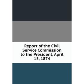 

Книга Report of the Civil Service Commission to the President, April 15, 1874
