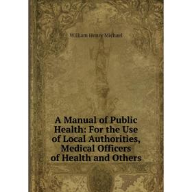 

Книга A Manual of Public Health: For the Use of Local Authorities, Medical Officers of Health and Others