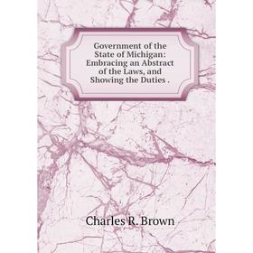 

Книга Government of the State of Michigan: Embracing an Abstract of the Laws, and Showing the Duties.
