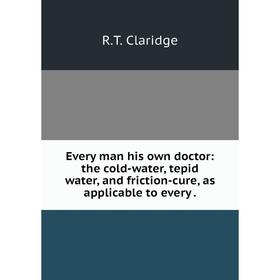 

Книга Every man his own doctor: the cold-water, tepid water, and friction-cure, as applicable to every.