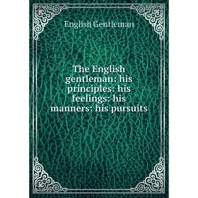 

Книга The English gentleman: his principles: his feelings: his manners: his pursuits