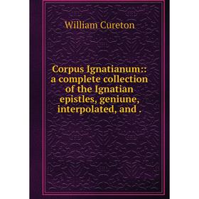 

Книга Corpus Ignatianum:: a complete collection of the Ignatian epistles, geniune, interpolated, and.