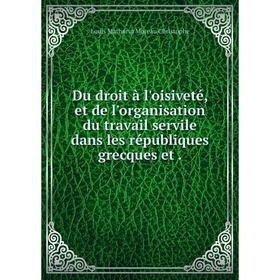 

Книга Du droit à l'oisiveté, et de l'organisation du travail servile dans les républiques grecques et.