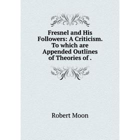 

Книга Fresnel and His Followers: A Criticism. To which are Appended Outlines of Theories of.