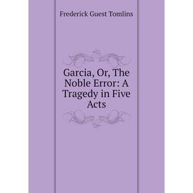 

Книга Garcia, Or, The Noble Error: A Tragedy in Five Acts