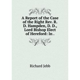 

Книга A Report of the Case of the Right Rev. R. D. Hampden, D. D., Lord Bishop Elect of Hereford: In.