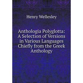 

Книга Anthologia Polyglotta: A Selection of Versions in Various Languages Chiefly from the Greek Anthology