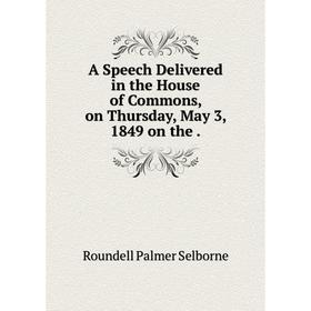 

Книга A Speech Delivered in the House of Commons, on Thursday, May 3, 1849 on the.