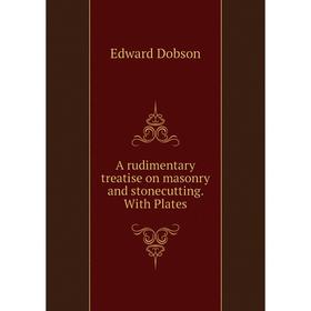 

Книга A rudimentary treatise on masonry and stonecutting. With Plates