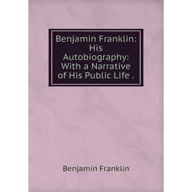 

Книга Benjamin Franklin: His Autobiography: With a Narrative of His Public Life.