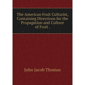

Книга The American Fruit Culturist, Containing Directions for the Propagation and Culture of Fruit.