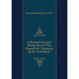 

Книга A Manual of Logic: Being One of Two Sequels to Grammar on Its True Basis