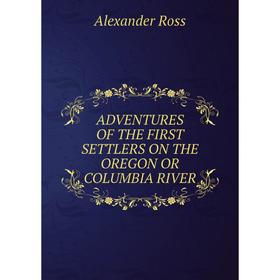 

Книга ADVENTURES OF THE FIRST SETTLERS ON THE OREGON OR COLUMBIA RIVER