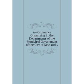 

Книга An Ordinance Organizing in the Departments of the Municipal Government of the City of New York.