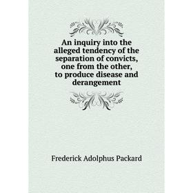 

Книга An inquiry into the alleged tendency of the separation of convicts, one from the other, to produce disease and derangement