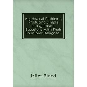 

Книга Algebraical Problems, Producing Simple and Quadratic Equations, with Their Solutions: Designed.