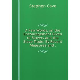 

Книга A Few Words, on the Encouragement Given to Slavery and the Slave Trade: By Recent Measures and.