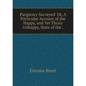 

Книга Purgatory Surveyed: Or, A Particular Account of the Happy, and Yet Thrice Unhappy, State of the.