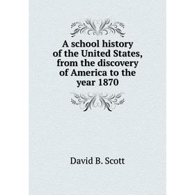 

Книга A school history of the United States, from the discovery of America to the year 1870