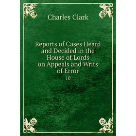 

Книга Reports of Cases Heard and Decided in the House of Lords on Appeals and Writs of Error 10