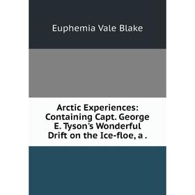 

Книга Arctic Experiences: Containing Capt. George E. Tyson's Wonderful Drift on the Ice-floe, a.