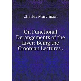 

Книга On Functional Derangements of the Liver: Being the Croonian Lectures