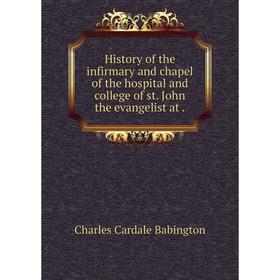 

Книга History of the infirmary and chapel of the hospital and college of st. John the evangelist at.