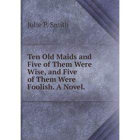 

Книга Ten Old Maids and Five of Them Were Wise, and Five of Them Were Foolish. A Novel.