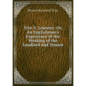 

Книга Trye V. Leinster: Or, An Englishman's Experience of the Working of the Landlord and Tenant.