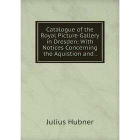 

Книга Catalogue of the Royal Picture Gallery in Dresden: With Notices Concerning the Aquistion and.