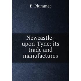 

Книга Newcastle-upon-Tyne: its trade and manufactures