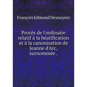 

Книга Procès de l'ordinaire relatif à la béatification et à la canonisation de Jeanne d'Arc, surnommée.