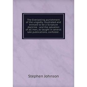 

Книга The Everlasting punishment of the ungodly, illustrated and evinced to be a Scripture doctrine: and the salvation of all men, as taught in severa