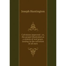 

Книга Calvinism improved: or, the gospel illustrated as a system of real grace, issuing in the salvation of all men