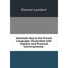 

Книга Idiomatic Key to the French Language: Illustrated with Copious and Practical Conversational.