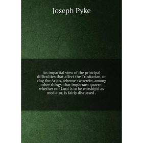 

Книга An impartial view of the principal difficulties that affect the Trinitarian, or clog the Arian, scheme: wherein, among other things, that import