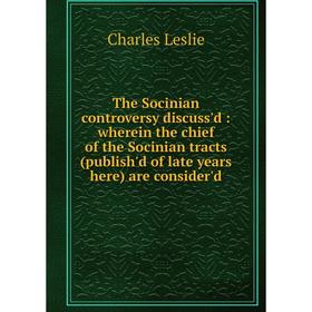 

Книга The Socinian controversy discuss'd: wherein the chief of the Socinian tracts (publish'd of late years here) are consider'd