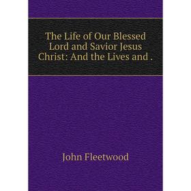 

Книга The Life of Our Blessed Lord and Savior Jesus Christ: And the Lives and.