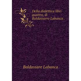 

Книга Della dialettica libri quattro, di Baldassarre Labanca.