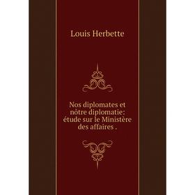 

Книга Nos diplomates et nôtre diplomatie: étude sur le Ministère des affaires
