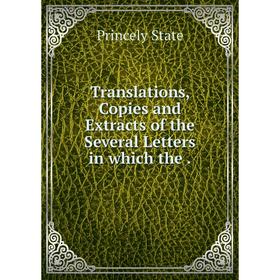 

Книга Translations, Copies and Extracts of the Several Letters in which the.
