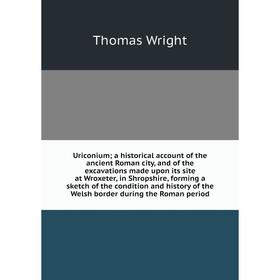 

Книга Uriconiuma historical account of the ancient Roman city, and of the excavations made upon its site at Wroxeter, in Shropshire, forming a sketch