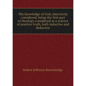 

Книга The knowledge of God, objectively considered, being the first part of theology considered as a science of positive truth, both inductive and ded