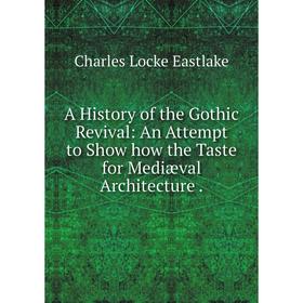 

Книга A History of the Gothic Revival: An Attempt to Show how the Taste for Mediæval Architecture.