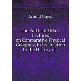 

Книга The Earth and Man: Lectures on Comparative Physical Geograpy, in Its Relation to the History of.