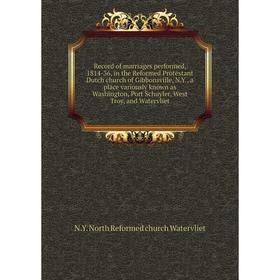 

Книга Record of marriages performed, 1814-36, in the Reformed Protestant Dutch church of Gibbonsville, N. Y., a place variously known as Washington, P