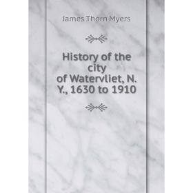 

Книга History of the city of Watervliet, N. Y., 1630 to 1910